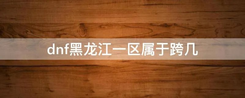 dnf黑龙江一区属于跨几
