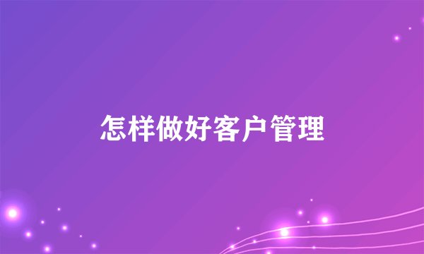 怎样做好客户管理