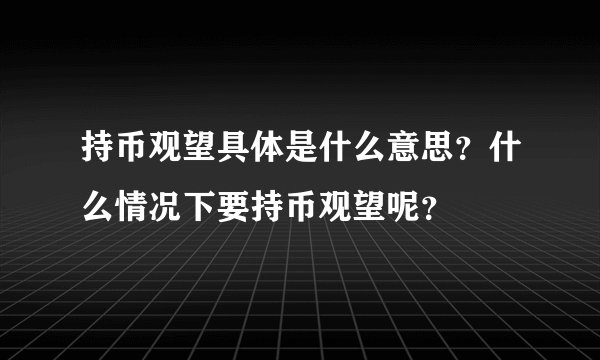 持币观望具体是什么意思？什么情况下要持币观望呢？