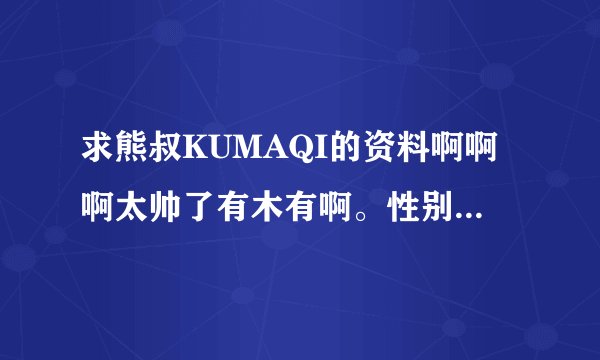 求熊叔KUMAQI的资料啊啊啊太帅了有木有啊。性别神马的到底是男是女啊