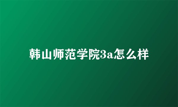 韩山师范学院3a怎么样