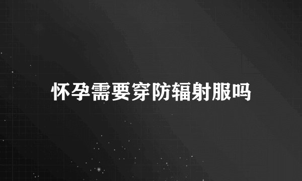 怀孕需要穿防辐射服吗