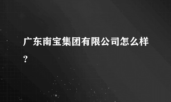 广东南宝集团有限公司怎么样？