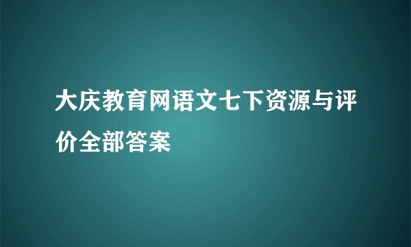 大庆教育网语文七下资源与评价全部答案