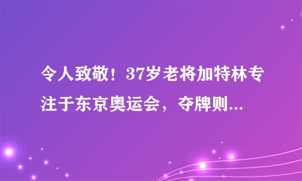 令人致敬！37岁老将加特林专注于东京奥运会，夺牌则创短跑奇迹