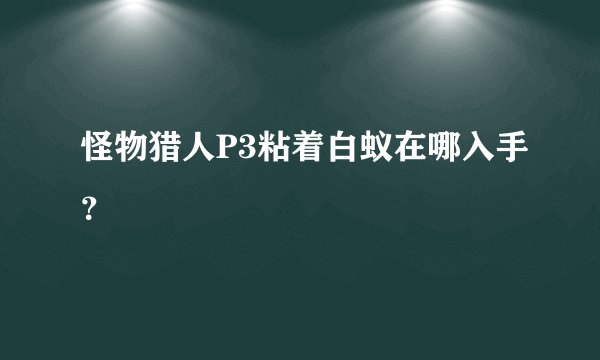 怪物猎人P3粘着白蚁在哪入手？