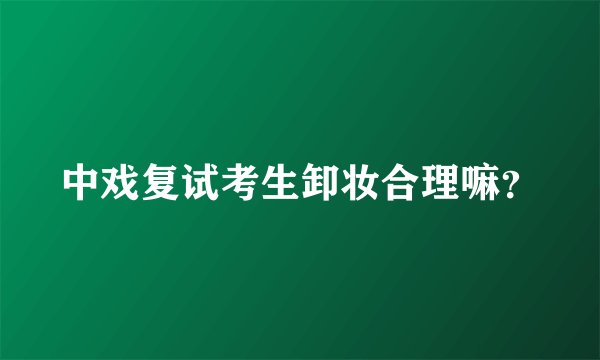 中戏复试考生卸妆合理嘛？