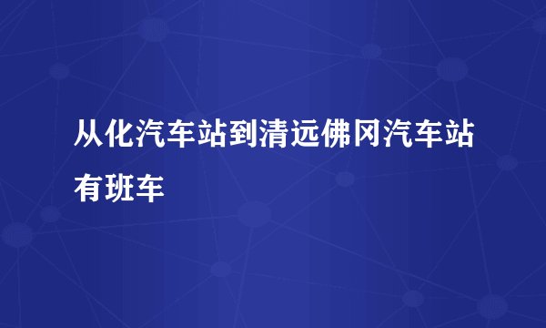 从化汽车站到清远佛冈汽车站有班车