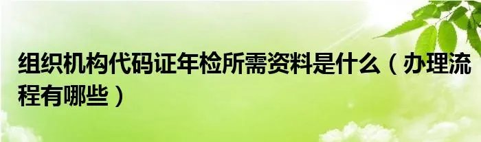 组织机构代码证年检所需资料是什么(办理流程有哪些)