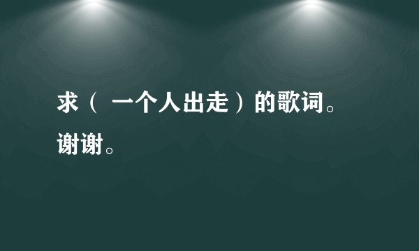 求（ 一个人出走）的歌词。谢谢。