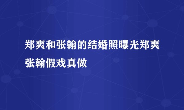 郑爽和张翰的结婚照曝光郑爽张翰假戏真做