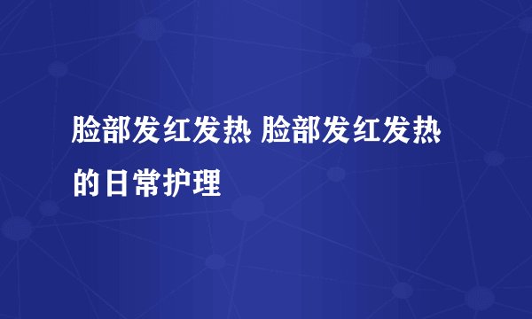脸部发红发热 脸部发红发热的日常护理
