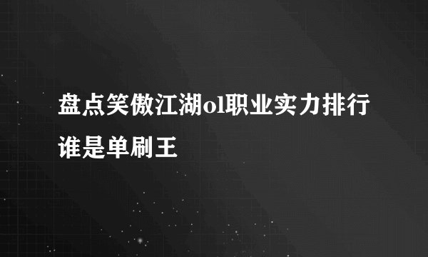 盘点笑傲江湖ol职业实力排行 谁是单刷王