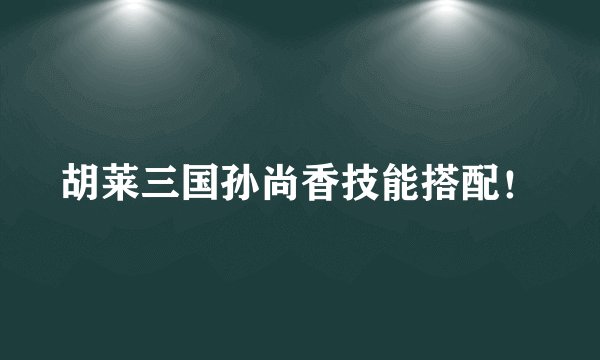 胡莱三国孙尚香技能搭配！
