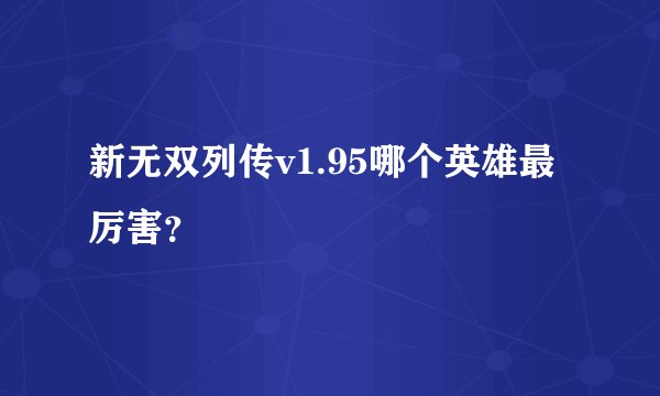 新无双列传v1.95哪个英雄最厉害？