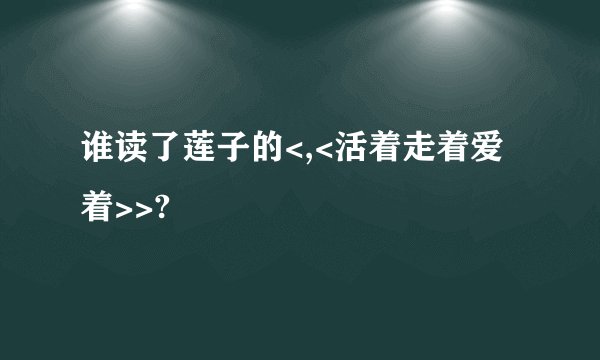 谁读了莲子的<,<活着走着爱着>>?