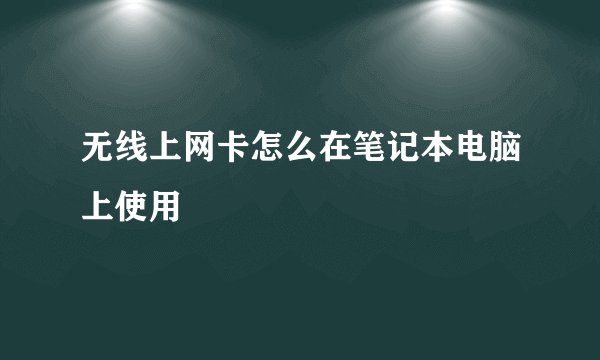 无线上网卡怎么在笔记本电脑上使用