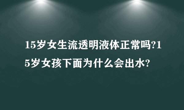 15岁女生流透明液体正常吗?15岁女孩下面为什么会出水?