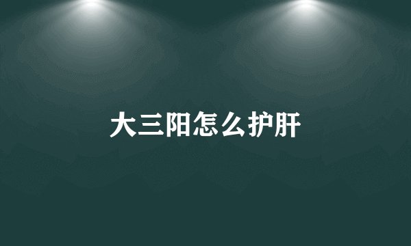 大三阳怎么护肝