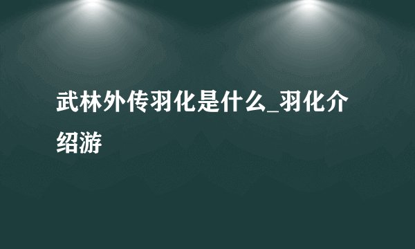 武林外传羽化是什么_羽化介绍游