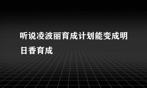 听说凌波丽育成计划能变成明日香育成