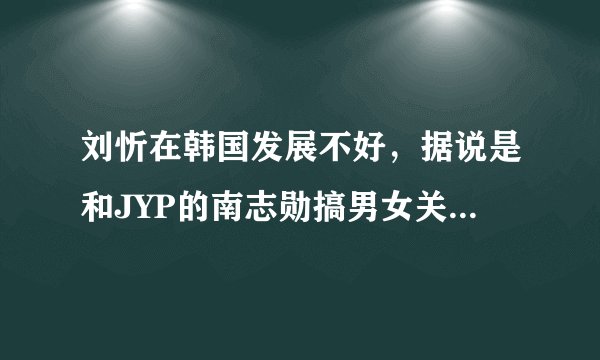 刘忻在韩国发展不好，据说是和JYP的南志勋搞男女关系是真的吗？
