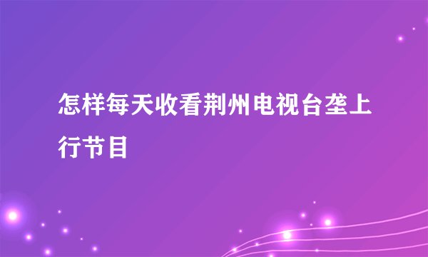 怎样每天收看荆州电视台垄上行节目