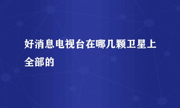 好消息电视台在哪几颗卫星上全部的
