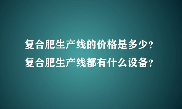 复合肥生产线的价格是多少?复合肥生产线都有什么设备?