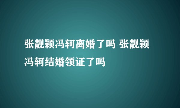 张靓颖冯轲离婚了吗 张靓颖冯轲结婚领证了吗