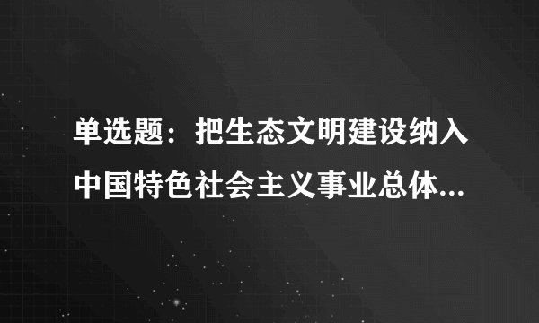 单选题:把生态文明建设纳入中国特色社会主义事业总体布局的会议是