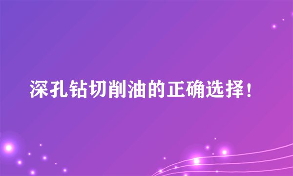 深孔钻切削油的正确选择！