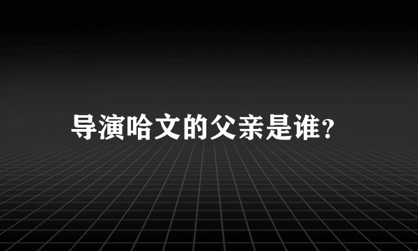 导演哈文的父亲是谁？