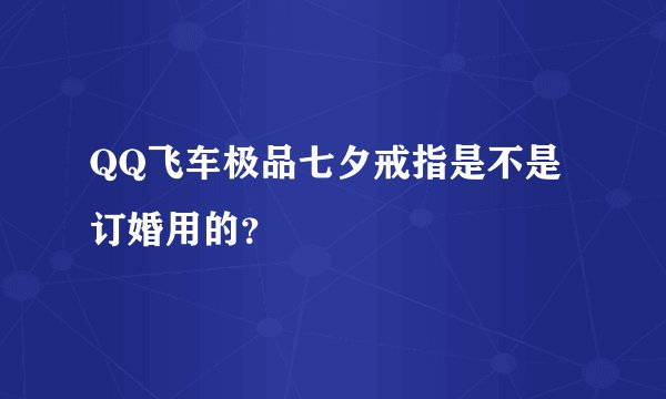 QQ飞车极品七夕戒指是不是订婚用的？