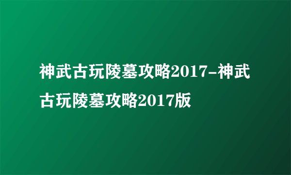 神武古玩陵墓攻略2017-神武古玩陵墓攻略2017版