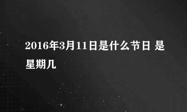 2016年3月11日是什么节日 是星期几