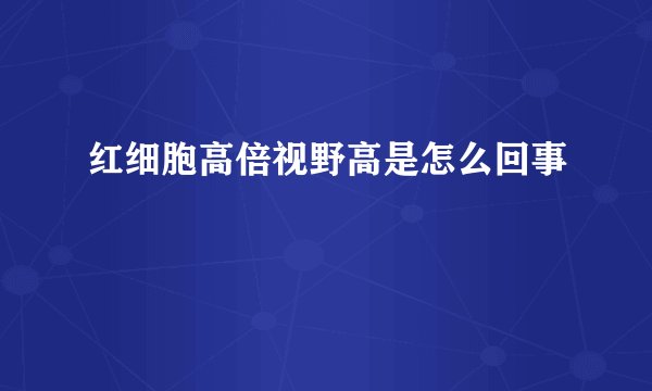 红细胞高倍视野高是怎么回事