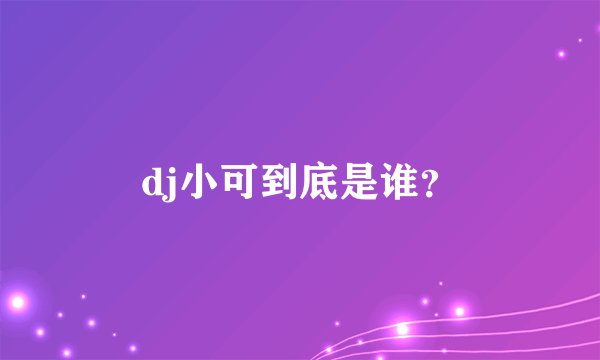 dj小可到底是谁?