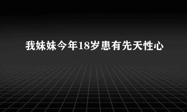 我妹妹今年18岁患有先天性心