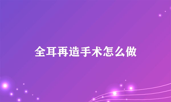 全耳再造手术怎么做