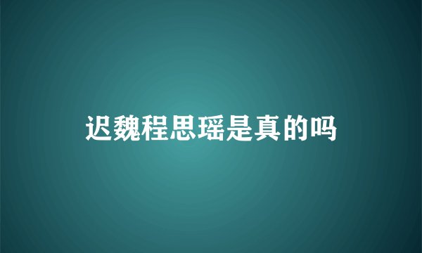 迟魏程思瑶是真的吗