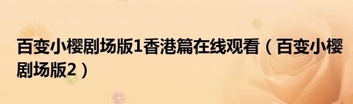 百变小樱剧场版1香港篇在线观看（百变小樱剧场版2）