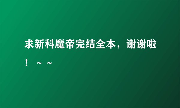 求新科魔帝完结全本，谢谢啦！～～