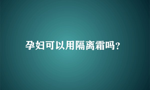 孕妇可以用隔离霜吗？