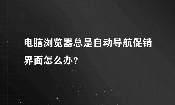 电脑浏览器总是自动导航促销界面怎么办？