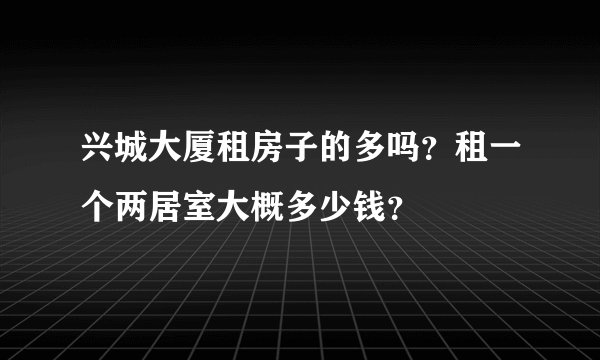兴城大厦租房子的多吗?租一个两居室大概多少钱?