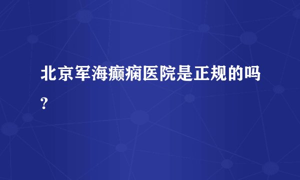 北京军海癫痫医院是正规的吗? 