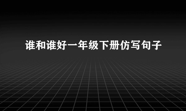 谁和谁好一年级下册仿写句子