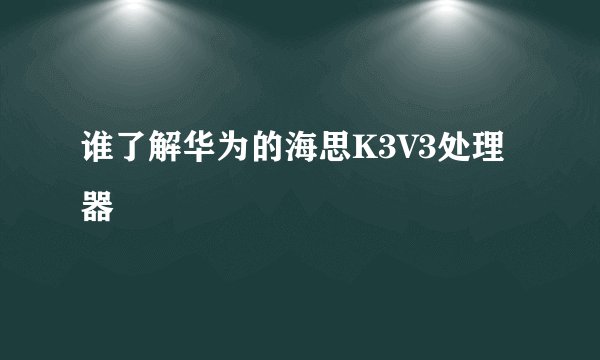 谁了解华为的海思K3V3处理器