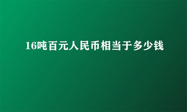 16吨百元人民币相当于多少钱